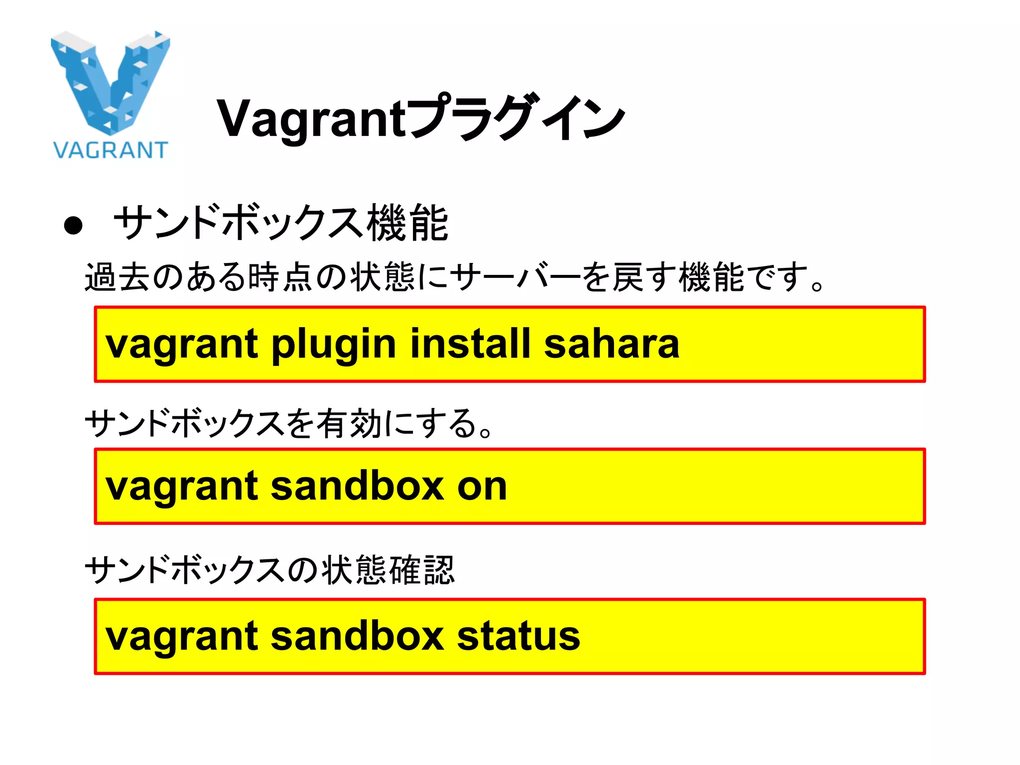 Vagrantプラグイン
● サンドボックス機能
　過去のある時点の状態にサーバーを戻す機能です。
　サンドボックスを有効にする。
　サンドボックスの状態確認
vagrant plugin install sahara
vagrant sandbox on
vagrant sandbox status
 