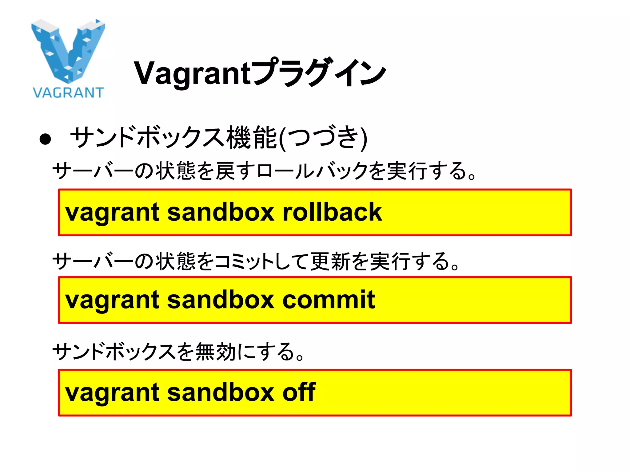 Vagrantプラグイン
● サンドボックス機能(つづき)
　サーバーの状態を戻すロールバックを実行する。
　サーバーの状態をコミットして更新を実行する。
　サンドボックスを無効にする。
vagrant sandbox rollback
vagrant sandbox commit
vagrant sandbox off
 