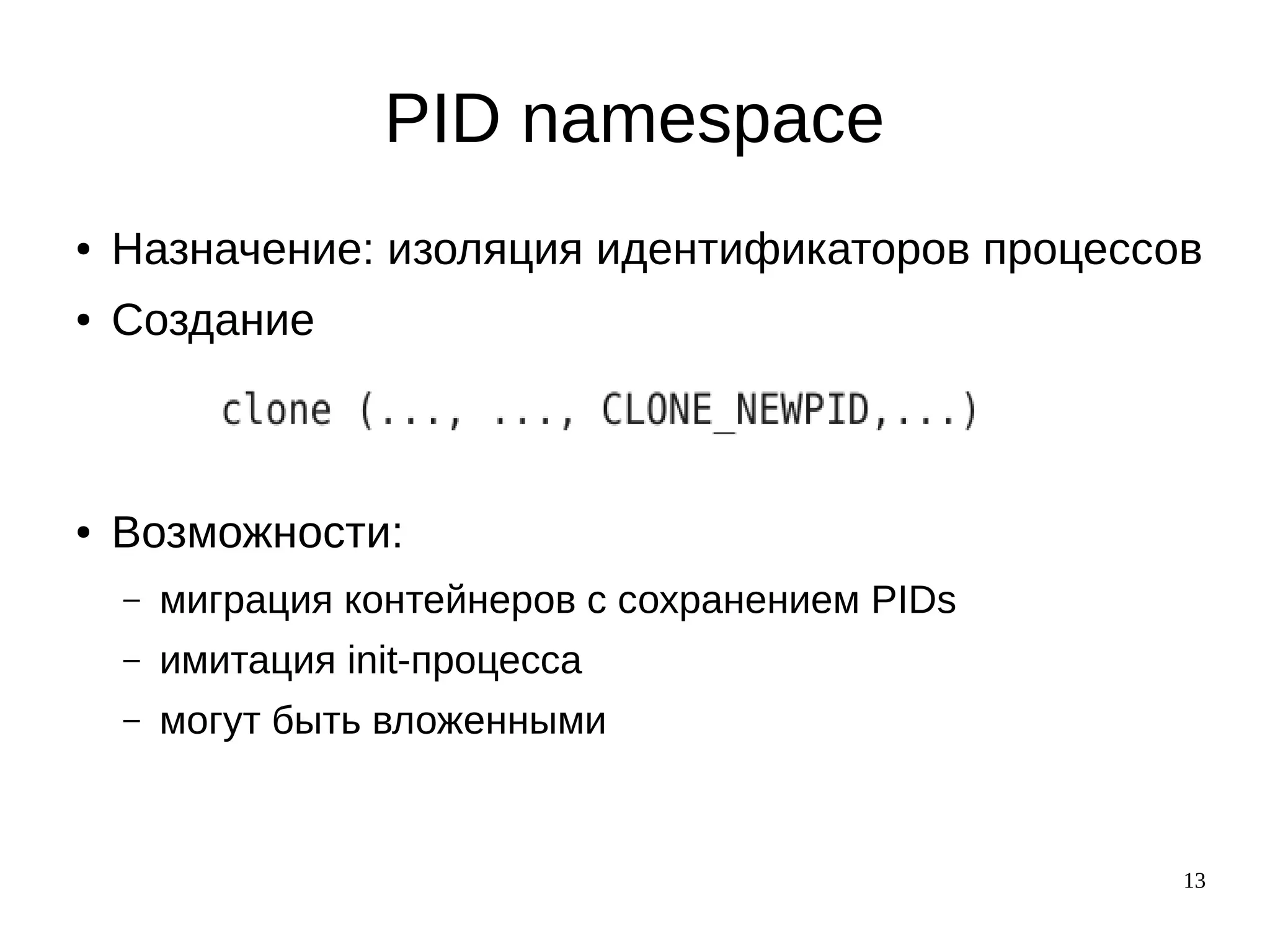 13
PID namespace
● Назначение: изоляция идентификаторов процессов
● Создание
● Возможности:
– миграция контейнеров с сохранением PIDs
– имитация init-процесса
– могут быть вложенными
 