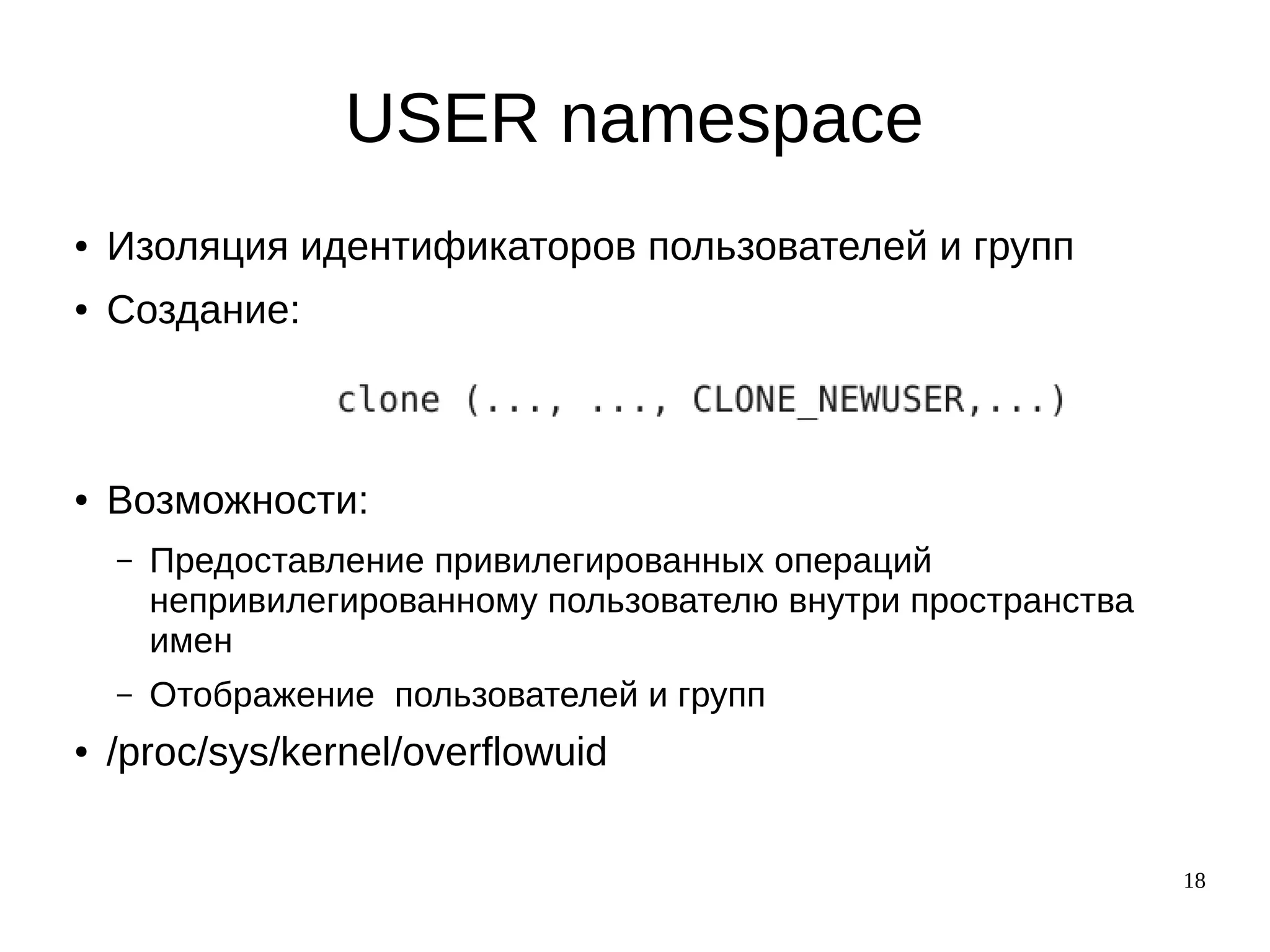 18
USER namespace
● Изоляция идентификаторов пользователей и групп
● Создание:
● Возможности:
– Предоставление привилегированных операций
непривилегированному пользователю внутри пространства
имен
– Отображение пользователей и групп
● /proc/sys/kernel/overflowuid
 