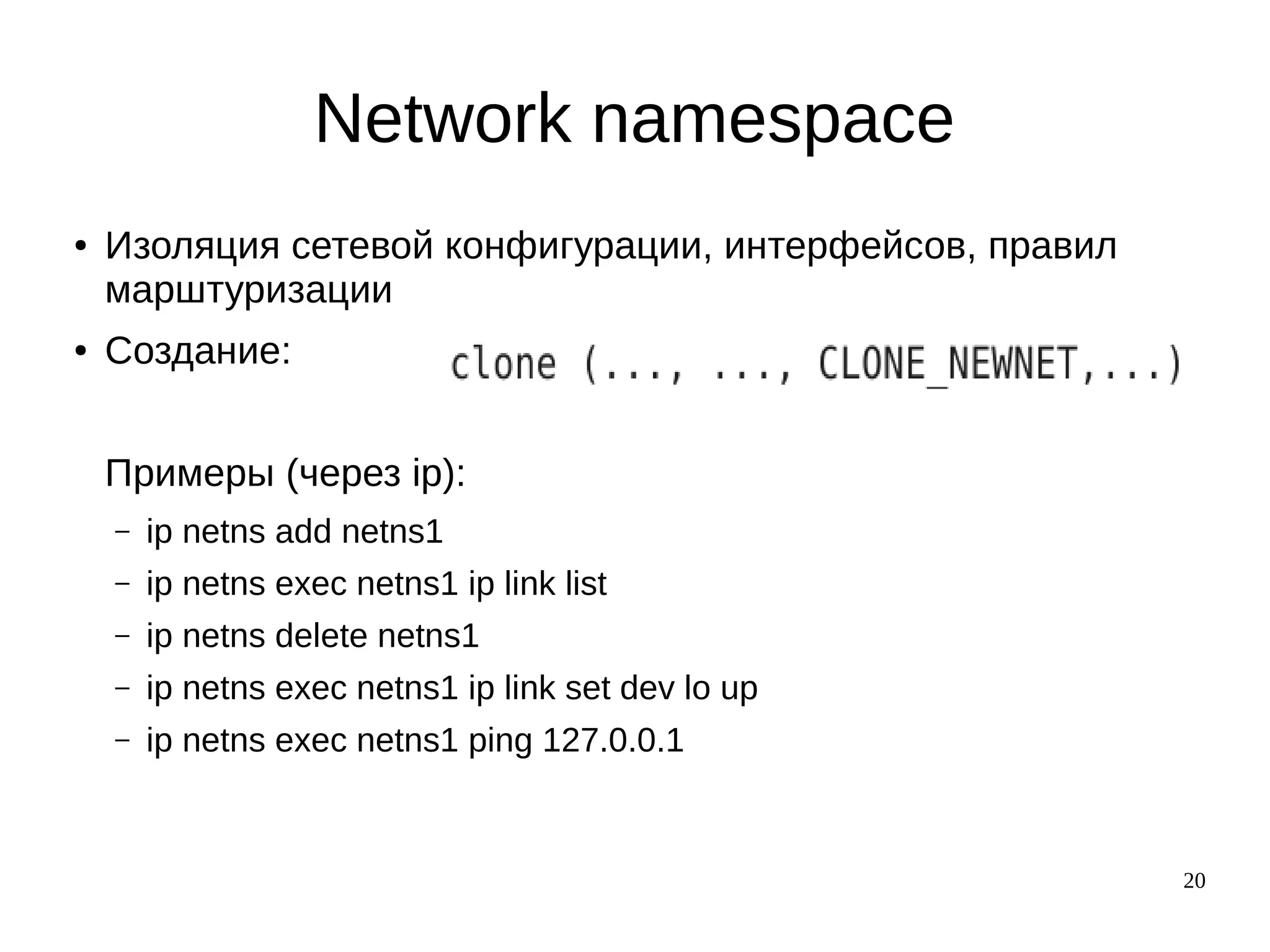 20
Network namespace
● Изоляция сетевой конфигурации, интерфейсов, правил
марштуризации
● Создание:
Примеры (через ip):
– ip netns add netns1
– ip netns exec netns1 ip link list
– ip netns delete netns1
– ip netns exec netns1 ip link set dev lo up
– ip netns exec netns1 ping 127.0.0.1
 