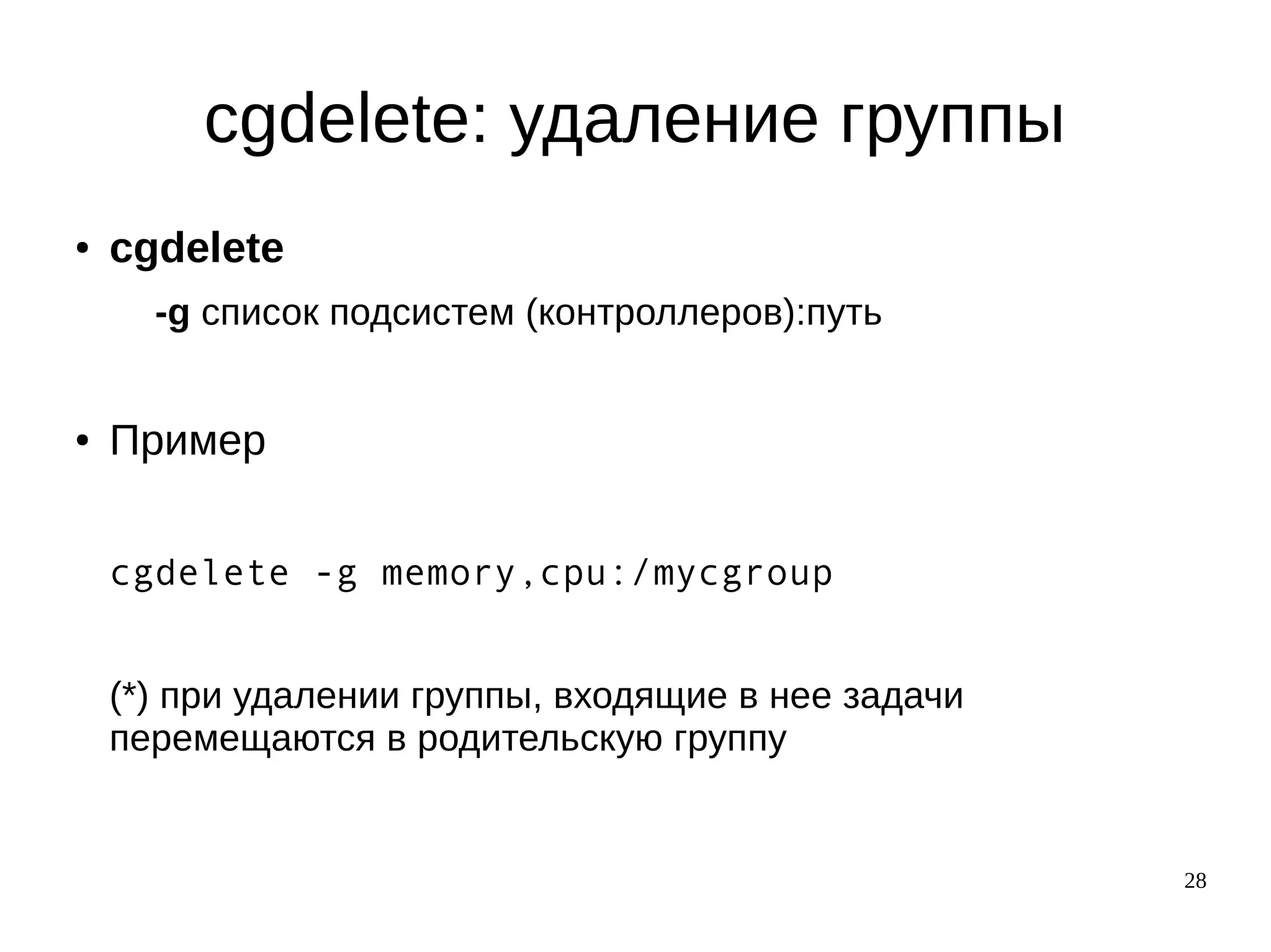 28
cgdelete: удаление группы
● cgdelete
-g список подсистем (контроллеров):путь
● Пример
cgdelete -g memory,cpu:/mycgroup
(*) при удалении группы, входящие в нее задачи
перемещаются в родительскую группу
 