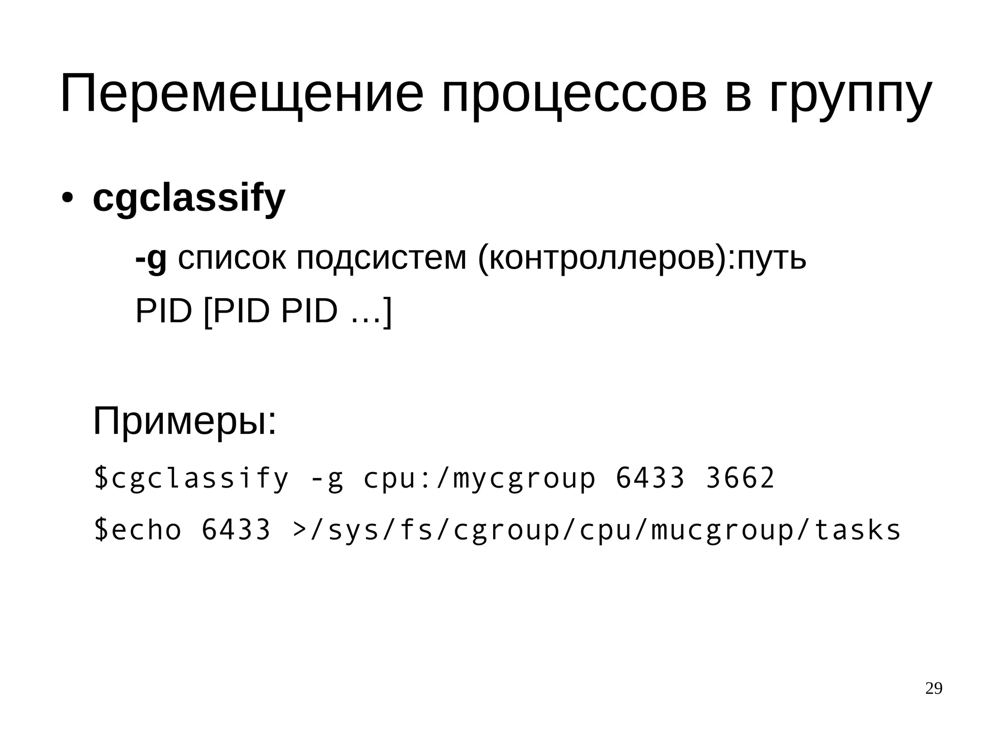 29
Перемещение процессов в группу
● cgclassify
-g список подсистем (контроллеров):путь
PID [PID PID …]
Примеры:
$cgclassify -g cpu:/mycgroup 6433 3662
$echo 6433 >/sys/fs/cgroup/cpu/mucgroup/tasks
 