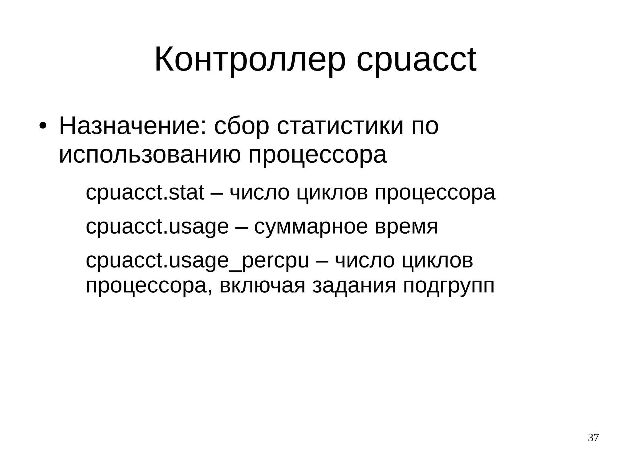 37
Контроллер cpuacct
● Назначение: сбор статистики по
использованию процессора
cpuacct.stat – число циклов процессора
cpuacct.usage – суммарное время
cpuacct.usage_percpu – число циклов
процессора, включая задания подгрупп
 