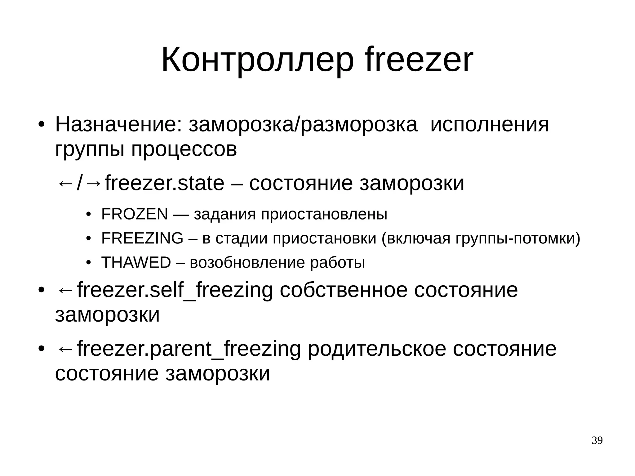 39
Контроллер freezer
● Назначение: заморозка/разморозка исполнения
группы процессов
←/→freezer.state – состояние заморозки
● FROZEN — задания приостановлены
● FREEZING – в стадии приостановки (включая группы-потомки)
● THAWED – возобновление работы
● ←freezer.self_freezing собственное состояние
заморозки
● ←freezer.parent_freezing родительское состояние
состояние заморозки
 