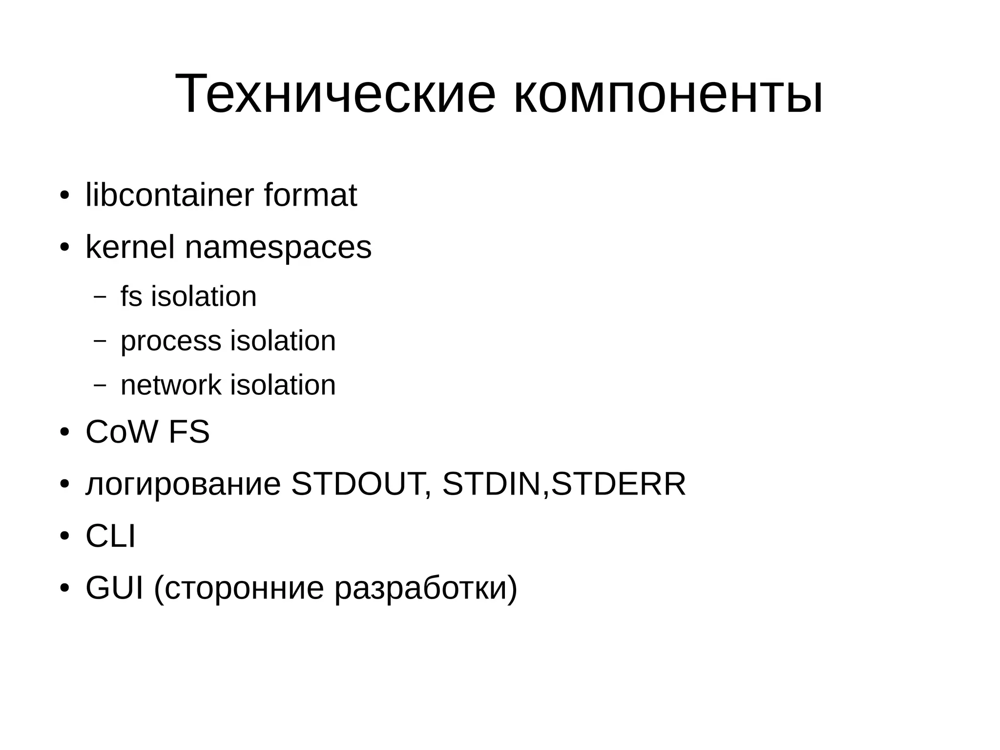 Технические компоненты
● libcontainer format
● kernel namespaces
– fs isolation
– process isolation
– network isolation
● CoW FS
● логирование STDOUT, STDIN,STDERR
● CLI
● GUI (сторонние разработки)
 