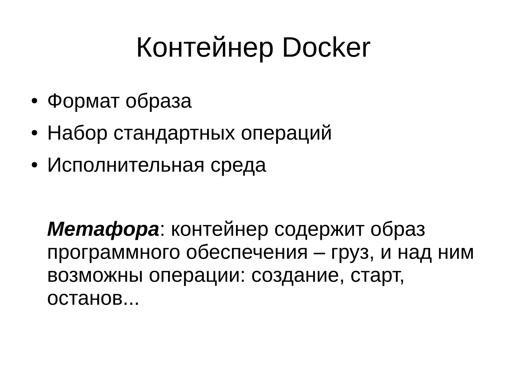 Контейнер Docker
● Формат образа
● Набор стандартных операций
● Исполнительная среда
Метафора: контейнер содержит образ
программного обеспечения – груз, и над ним
возможны операции: создание, старт,
останов...
 