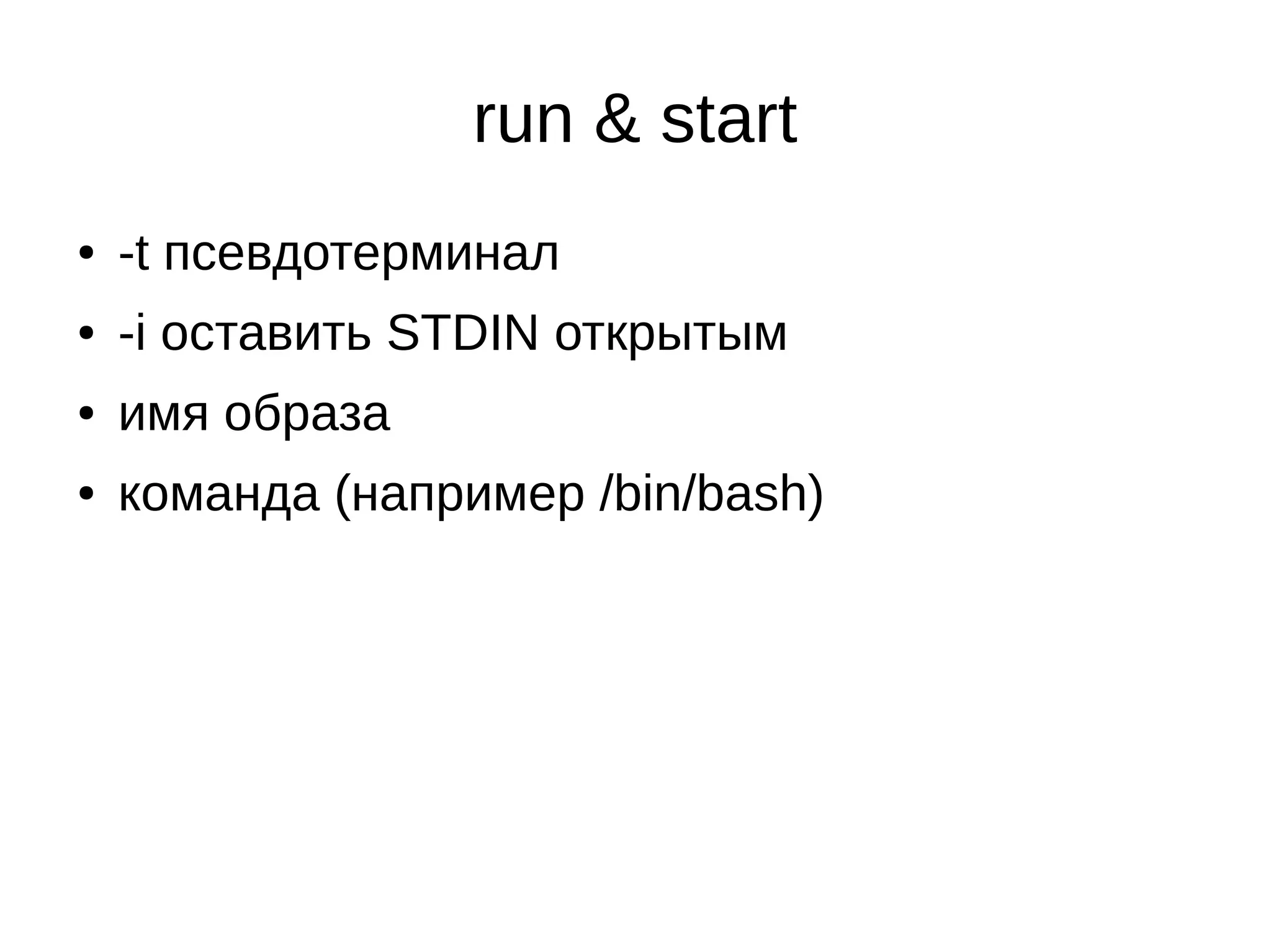 run & start
● -t псевдотерминал
● -i оставить STDIN открытым
● имя образа
● команда (например /bin/bash)
 