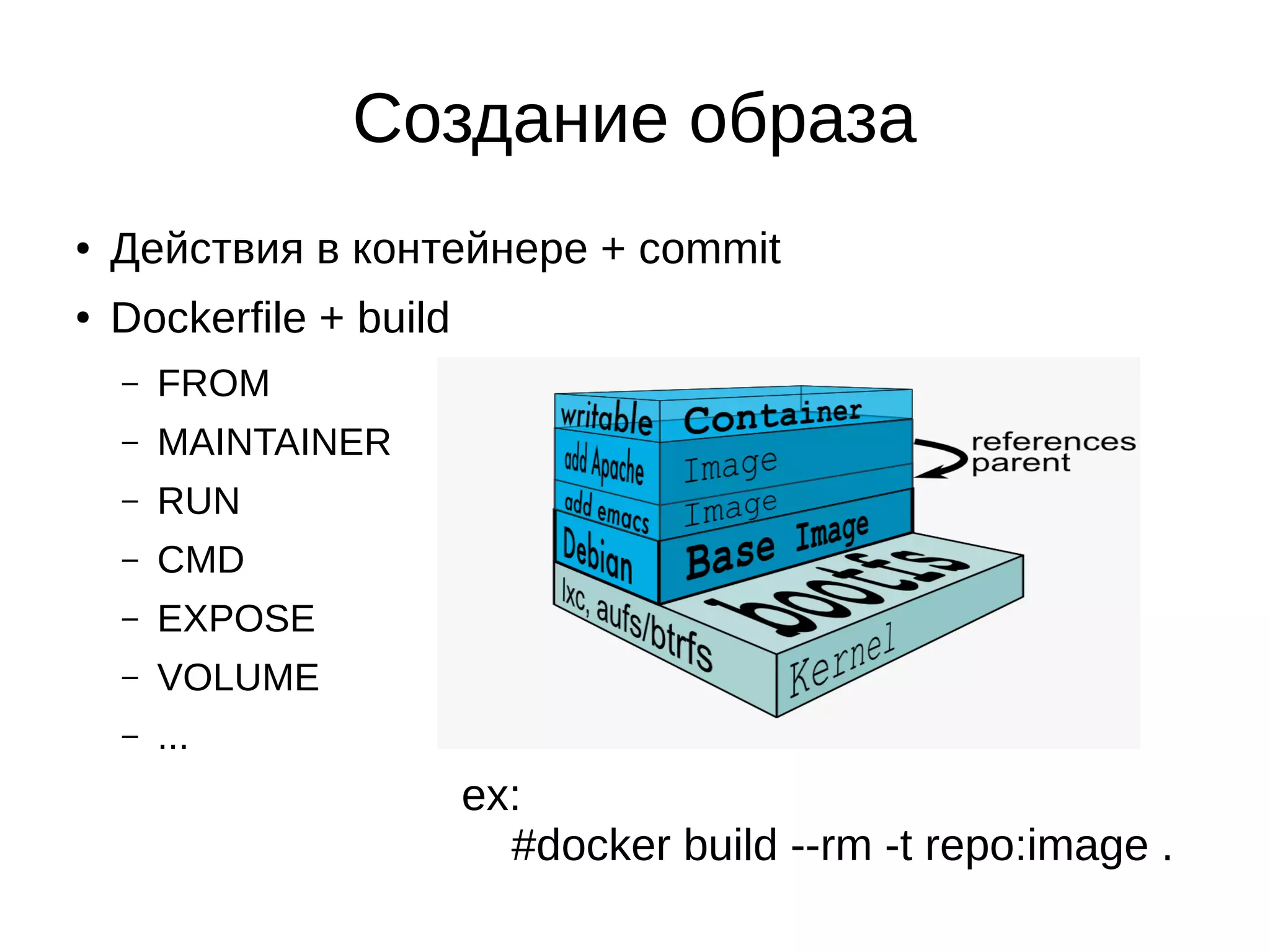 Создание образа
● Действия в контейнере + commit
●
Dockerfile + build
– FROM
– MAINTAINER
– RUN
– CMD
– EXPOSE
– VOLUME
– ...
ex:
#docker build --rm -t repo:image .
 