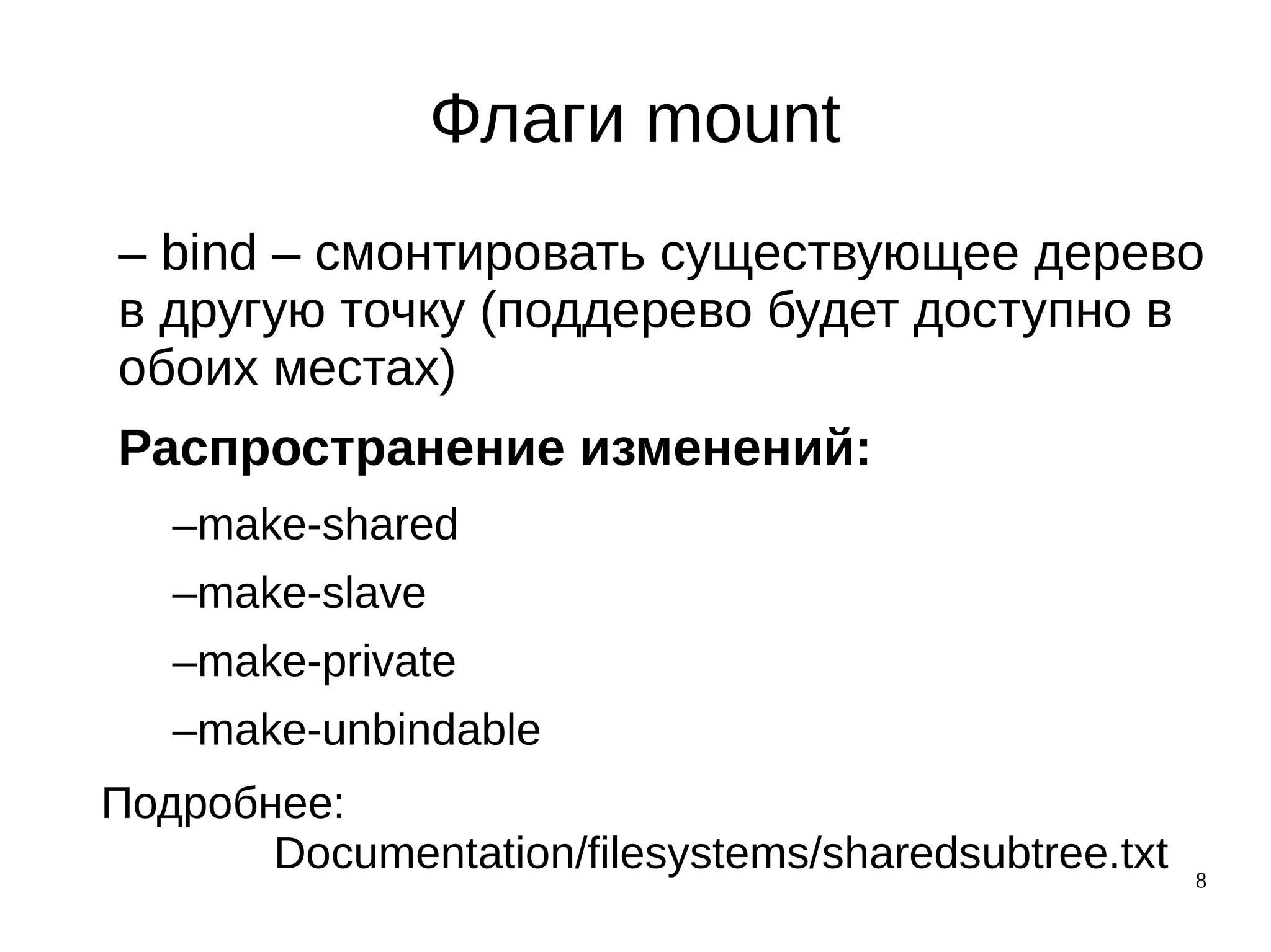 8
Флаги mount
– bind – смонтировать существующее дерево
в другую точку (поддерево будет доступно в
обоих местах)
Распространение изменений:
–make-shared
–make-slave
–make-private
–make-unbindable
Подробнее:
Documentation/filesystems/sharedsubtree.txt
 