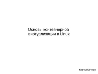 Основы контейнерной
виртуализации в Linux
Кирилл Кринкин
 