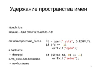 12
Удержание пространства имен
#touch ./uts
#mount —bind /proc/6221/ns/uts ./uts
см: namespaces/ns_exec.c
# hostname
– thinkpad
#./ns_exec ./uts hostname
– newhostname
 