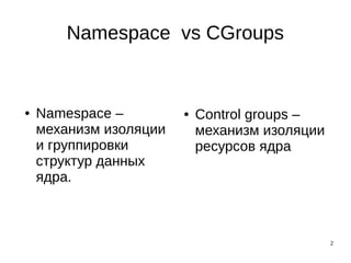 2
Namespace vs CGroups
● Namespace –
механизм изоляции
и группировки
структур данных
ядра.
● Control groups –
механизм изоляции
ресурсов ядра
 