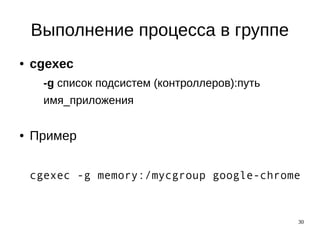 30
Выполнение процесса в группе
● cgexec
-g список подсистем (контроллеров):путь
имя_приложения
● Пример
cgexec -g memory:/mycgroup google-chrome
 