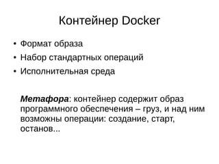 Контейнер Docker
● Формат образа
● Набор стандартных операций
● Исполнительная среда
Метафора: контейнер содержит образ
программного обеспечения – груз, и над ним
возможны операции: создание, старт,
останов...
 