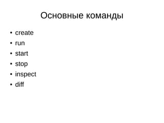 Основные команды
● create
● run
● start
● stop
● inspect
● diff
 