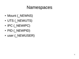 6
Namespaces
● Mount (_NEWNS)
● UTS (_NEWUTS)
● IPC (_NEWIPC)
● PID (_NEWPID)
● user (_NEWUSER)
 