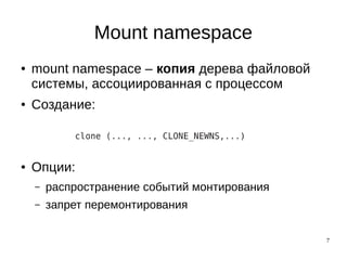 7
Mount namespace
● mount namespace – копия дерева файловой
системы, ассоциированная с процессом
● Создание:
● Опции:
– распространение событий монтирования
– запрет перемонтирования
 