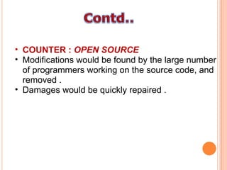 COUNTER :  OPEN SOURCE Modifications would be found by the large number of programmers working on the source code, and removed . Damages would be quickly repaired . 