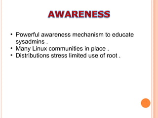 Powerful awareness mechanism to educate sysadmins . Many Linux communities in place . Distributions stress limited use of root . 