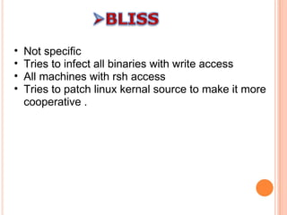 Not specific  Tries to infect all binaries with write access All machines with rsh access Tries to patch linux kernal source to make it more cooperative . 