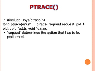 #include <sys/ptrace.h> long ptrace(enum __ptrace_request request, pid_t pid, void *addr, void *data); 'request‘ determines the action that has to be performed. 