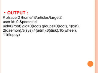 OUTPUT : # ./tracer2 /home/rit/articles/target2  user id: 0 &percnt;id;  uid=0(root) gid=0(root) groups=0(root), 1(bin), 2(daemon),3(sys),4(adm),6(disk),10(wheel),  11(floppy)  