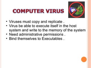 Viruses must copy and replicate . Virus be able to execute itself in the host system and write to the memory of the system  Need administrative permissions . Bind themselves to Executables . 