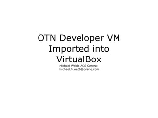 OTN Developer VM
  Imported into
   VirtualBox
    Michael Webb, ACS Central
    michael.h.webb@oracle.com
 