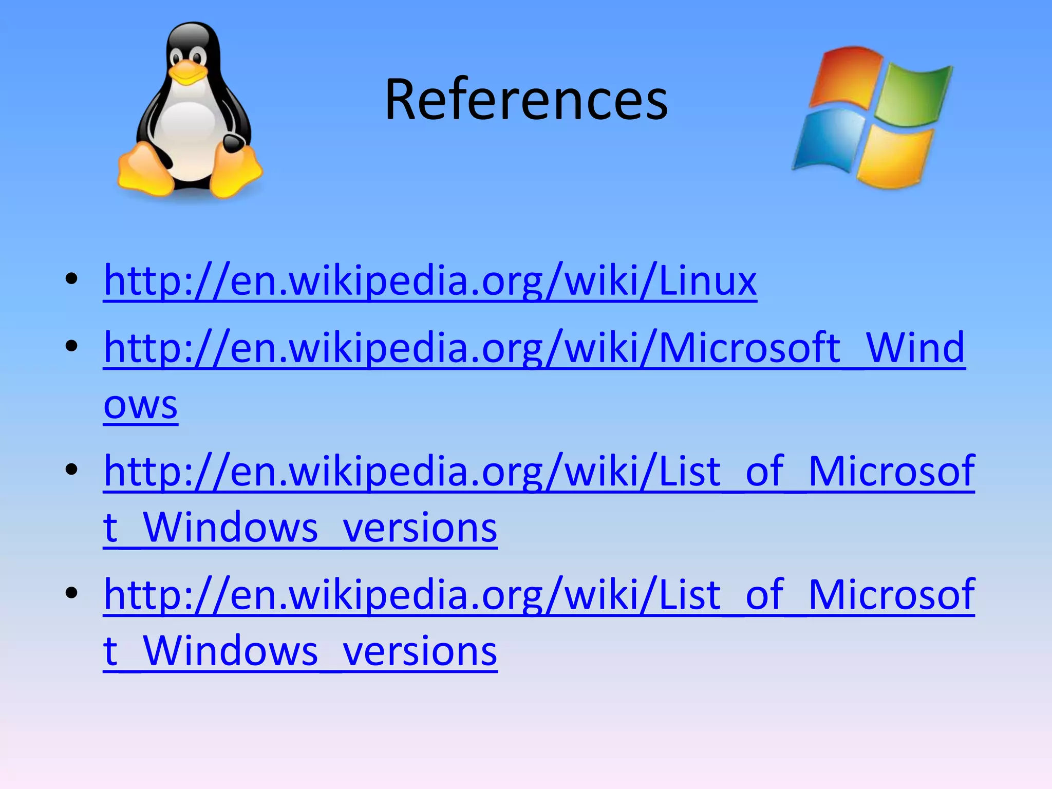 References
• http://en.wikipedia.org/wiki/Linux
• http://en.wikipedia.org/wiki/Microsoft_Wind
ows
• http://en.wikipedia.org/wiki/List_of_Microsof
t_Windows_versions
• http://en.wikipedia.org/wiki/List_of_Microsof
t_Windows_versions
 