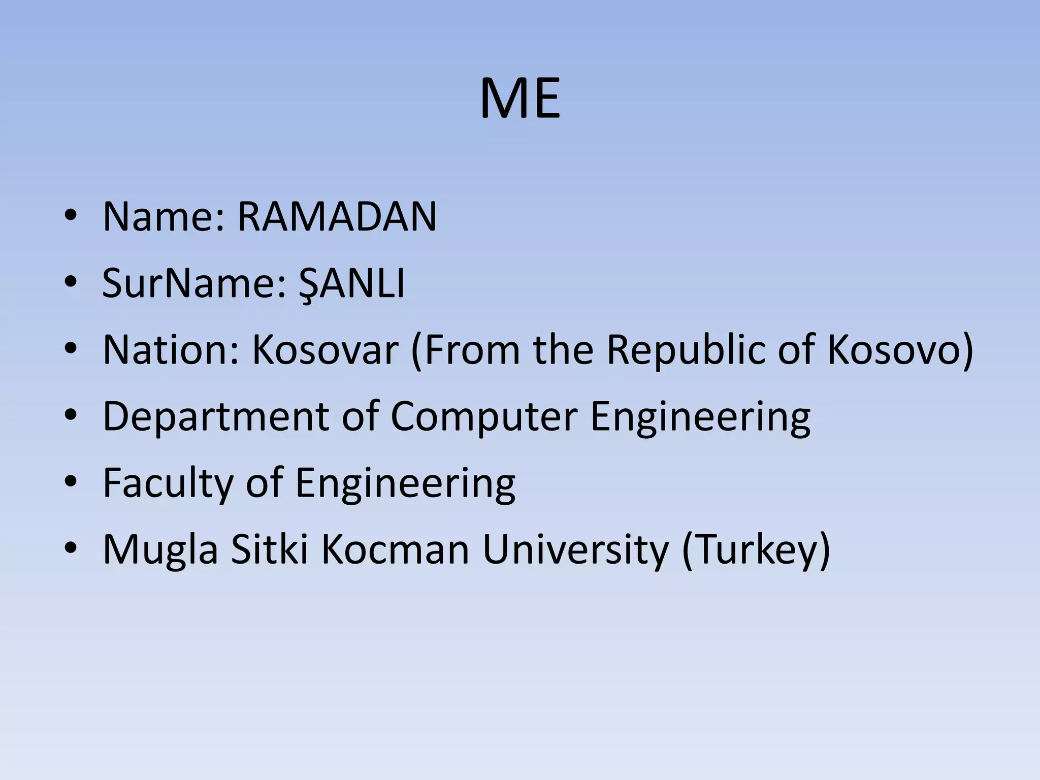 ME
• Name: RAMADAN
• SurName: ŞANLI
• Nation: Kosovar (From the Republic of Kosovo)
• Department of Computer Engineering
• Faculty of Engineering
• Mugla Sitki Kocman University (Turkey)
 