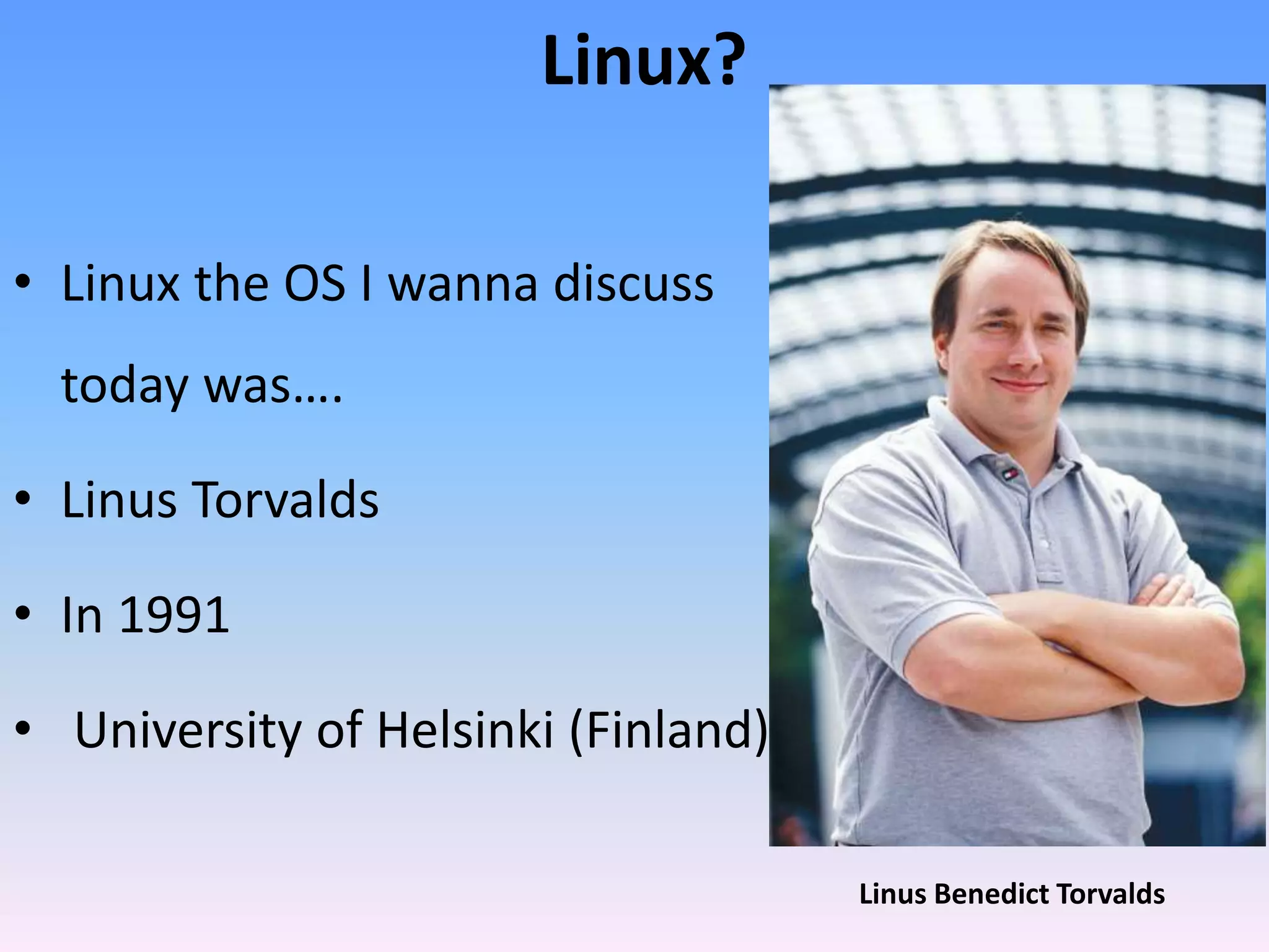 Linux?
• Linux the OS I wanna discuss
today was….
• Linus Torvalds
• In 1991
• University of Helsinki (Finland)
Linus Benedict Torvalds
 