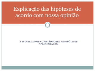 A SEGUIR A NOSSA OPINIÃO SOBRE AS HIPÓTESES APRESENTADAS. Explicação das hipóteses de acordo com nossa opinião 