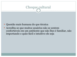 Choque cultural Questão mais humana do que técnica Acredita-se que muitos usuários não se sentem confortáveis em um ambiente que não lhes é familiar, não importando o quão fácil e intuitivo ele seja 