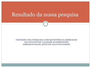 FIZEMOS UMA PESQUISA COM QUESTÕES ELABORADAS NO INTUITO DE VALIDAR AS HIPÓTESES APRESENTADAS, SEGUEM ALGUNS DADOS: Resultado da nossa pesquisa 