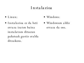 Instalazioa Linux: Instalazioa ez da beti erraza izaten baina instalatzen dituzun paketeak gustiz eralda ditzakezu. Windows:   Windowsen aldiz  erraza da oso. 