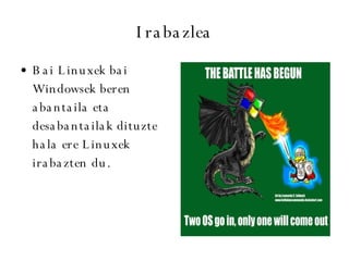 Irabazlea Bai Linuxek bai Windowsek beren abantaila eta desabantailak dituzte hala ere Linuxek irabazten du. 
