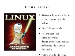 Linux irabazle Sistema librea da beraz ez da ezer ordaindu behar. Oso fidakorra da  Interneten eta interneterako diseinatua izan zenez, hoberena da sarean ibiltzeko. %100 molda daiteke 