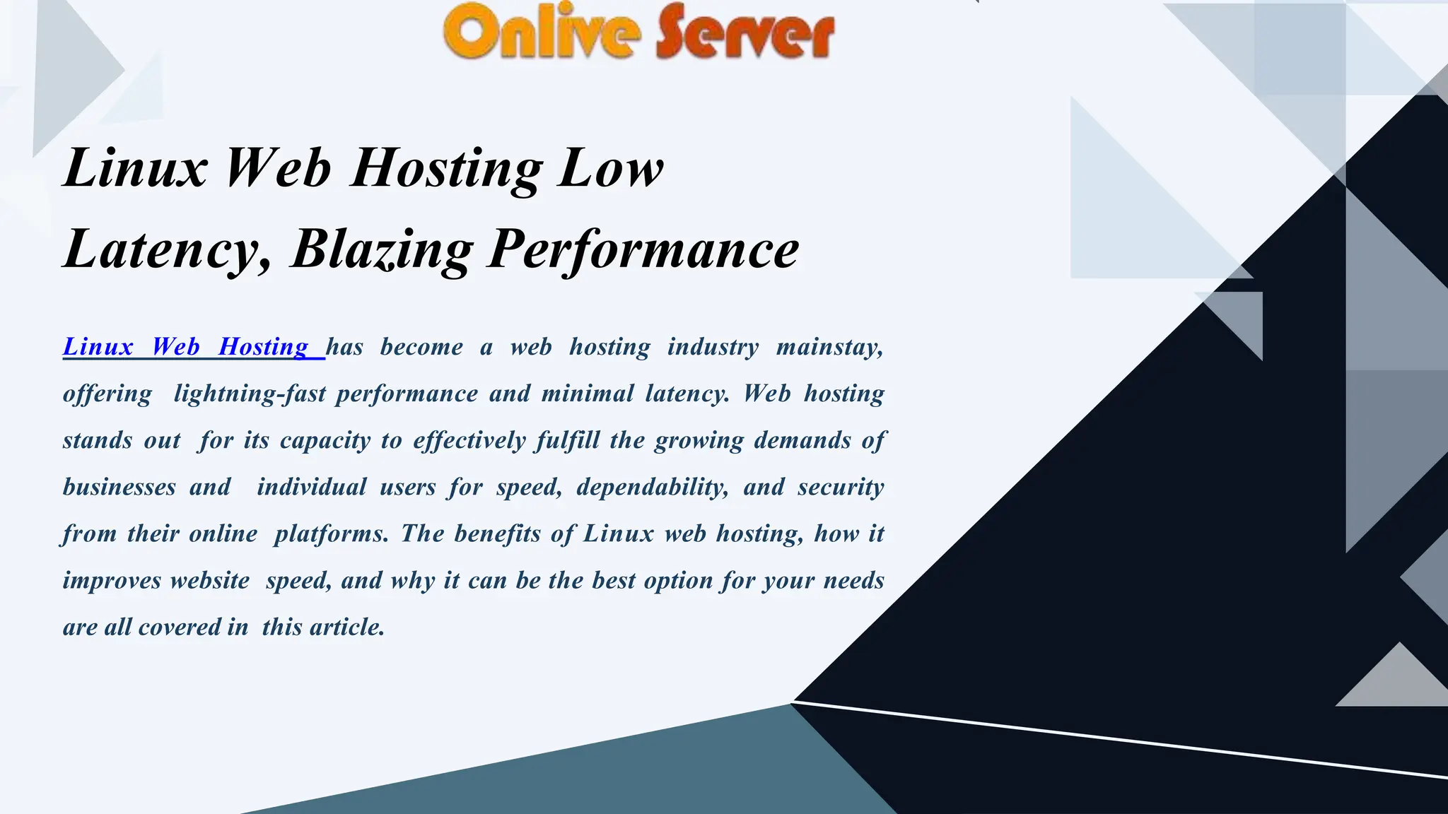 Linux Web Hosting has become a web hosting industry mainstay,
offering lightning-fast performance and minimal latency. Web hosting
stands out for its capacity to effectively fulfill the growing demands of
businesses and individual users for speed, dependability, and security
from their online platforms. The benefits of Linux web hosting, how it
improves website speed, and why it can be the best option for your needs
are all covered in this article.
Linux Web Hosting Low
Latency, Blazing Performance
 