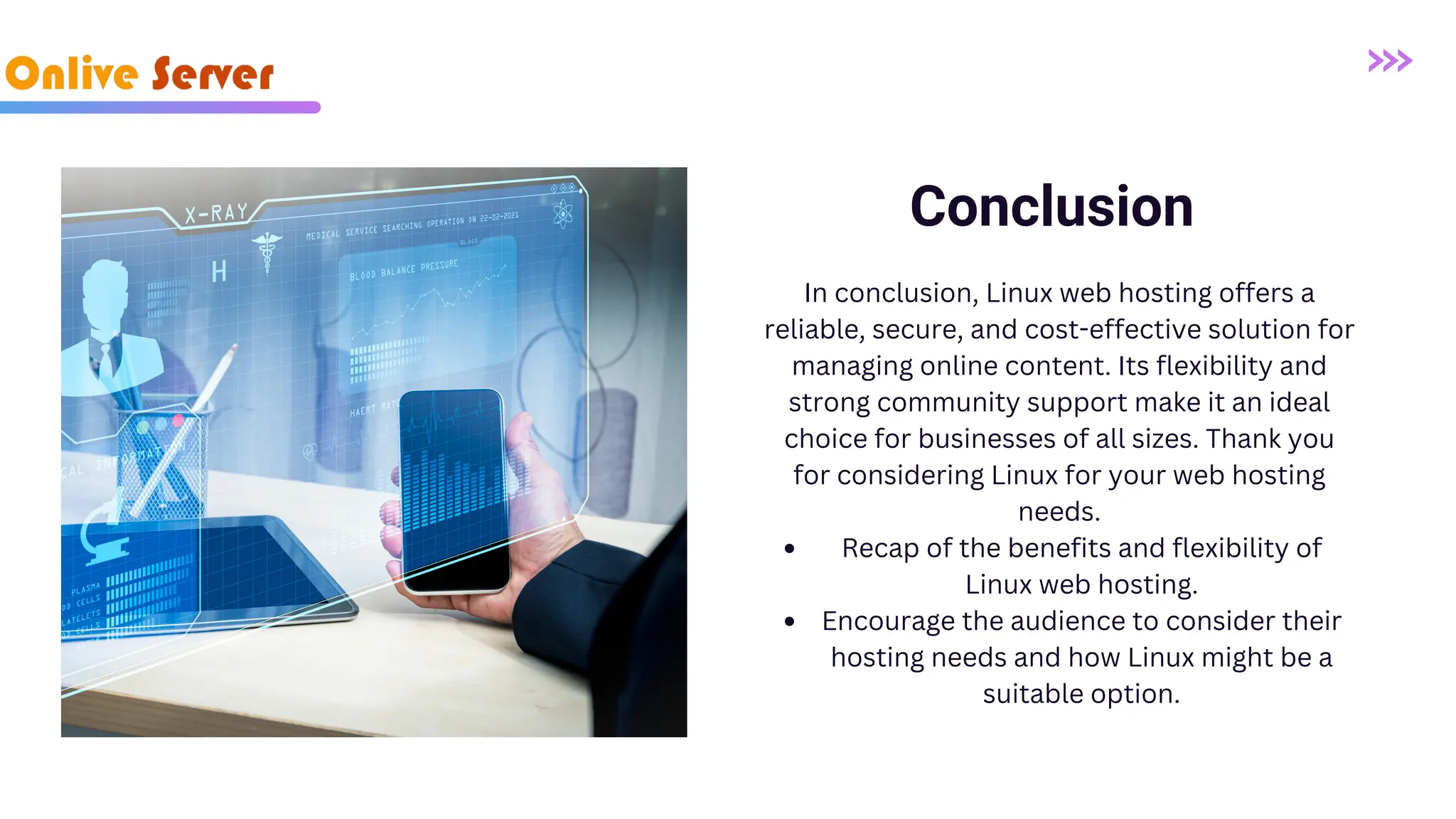 Conclusion In conclusion, Linux web hosting offers a reliable, secure, and cost-effective solution for managing online content. Its flexibility and strong community support make it an ideal choice for businesses of all sizes. Thank you for considering Linux for your web hosting needs. Recap of the benefits and flexibility of Linux web hosting. Encourage the audience to consider their hosting needs and how Linux might be a suitable option. 