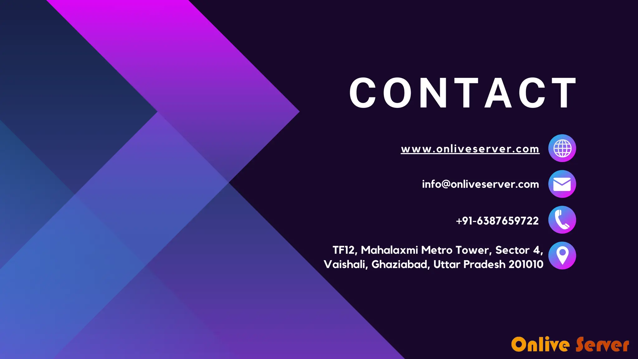 CONTACT www.onliveserver.com info@onliveserver.com +91-6387659722 TF12, Mahalaxmi Metro Tower, Sector 4, Vaishali, Ghaziabad, Uttar Pradesh 201010 