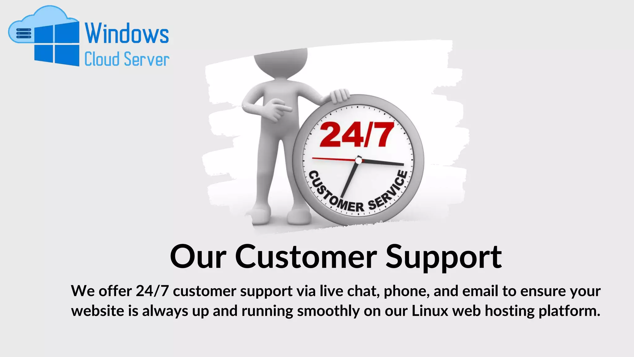 Our Customer Support
We offer 24/7 customer support via live chat, phone, and email to ensure your
website is always up and running smoothly on our Linux web hosting platform.
 