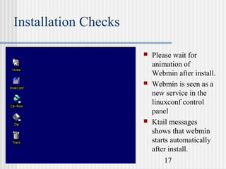 Installation Checks






Please wait for
animation of
Webmin after install.
Webmin is seen as a
new service in the
linuxconf control
panel
Ktail messages
shows that webmin
starts automatically
after install.
17

 