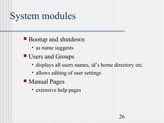 System modules


Bootup and shutdown
• as name suggests



Users and Groups
• displays all users names, id’s home directory etc.
• allows editing of user settings



Manual Pages
• extensive help pages

26

 