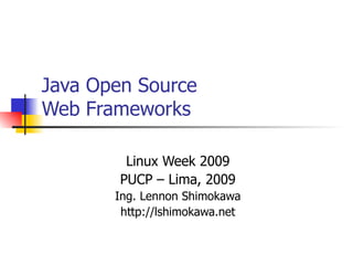 Java Open Source Web Frameworks Linux Week 2009 PUCP – Lima, 2009 Ing. Lennon Shimokawa http://lshimokawa.net 