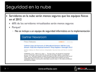 Seguridad en la nube
   Servidores en la nube serán menos seguros que los equipos físicos
    en el 2012
       60% de los servidores virtualizados serán menos seguros
       Porque?
         No se incluye a un equipo de seguridad informática en la implementación




4                               www.enHacke.com
 