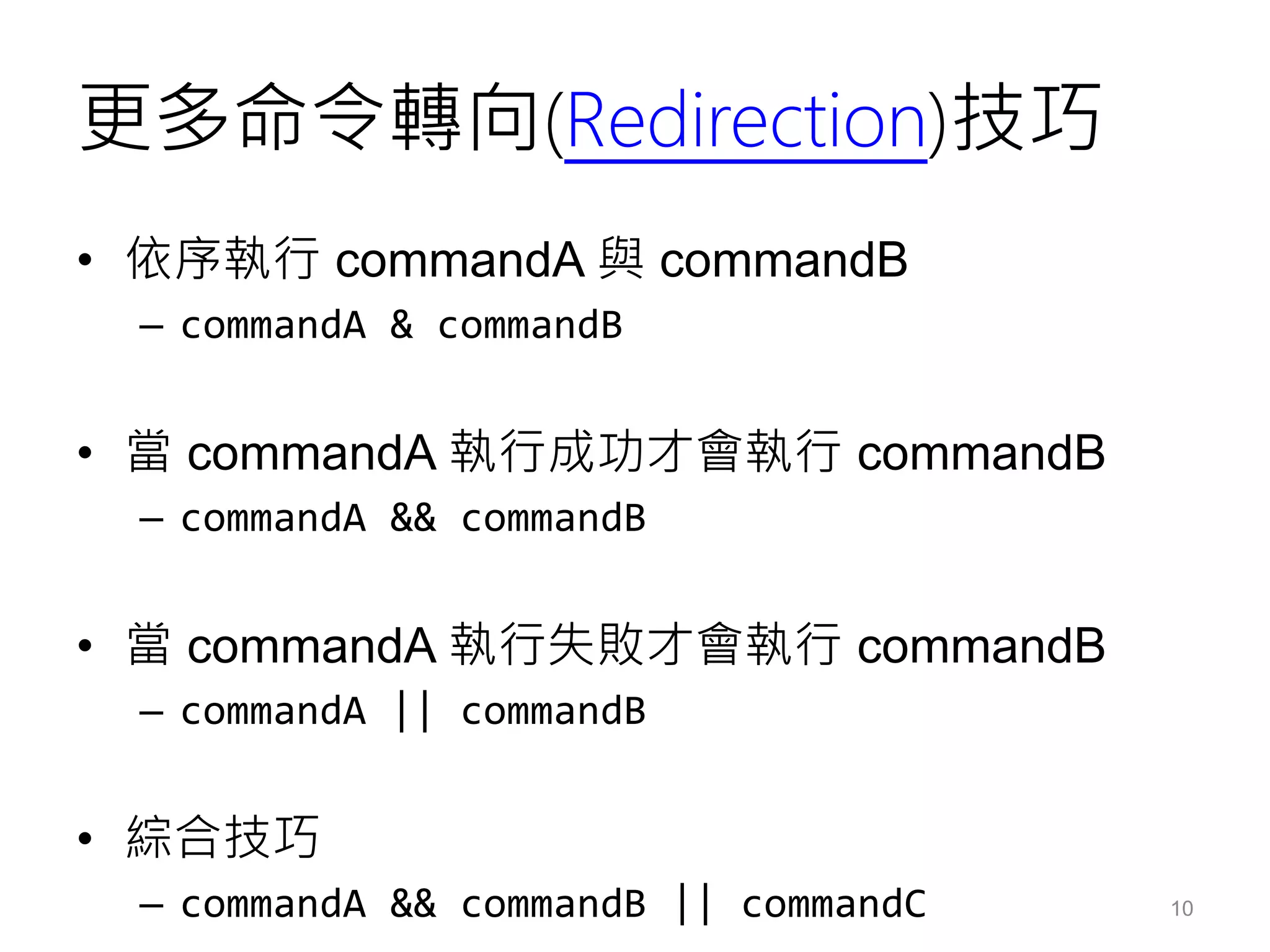 更多命令轉向(Redirection)技巧
• 依序執行 commandA 與 commandB
– commandA & commandB
• 當 commandA 執行成功才會執行 commandB
– commandA && commandB
• 當 commandA 執行失敗才會執行 commandB
– commandA || commandB
• 綜合技巧
– commandA && commandB || commandC 10
 