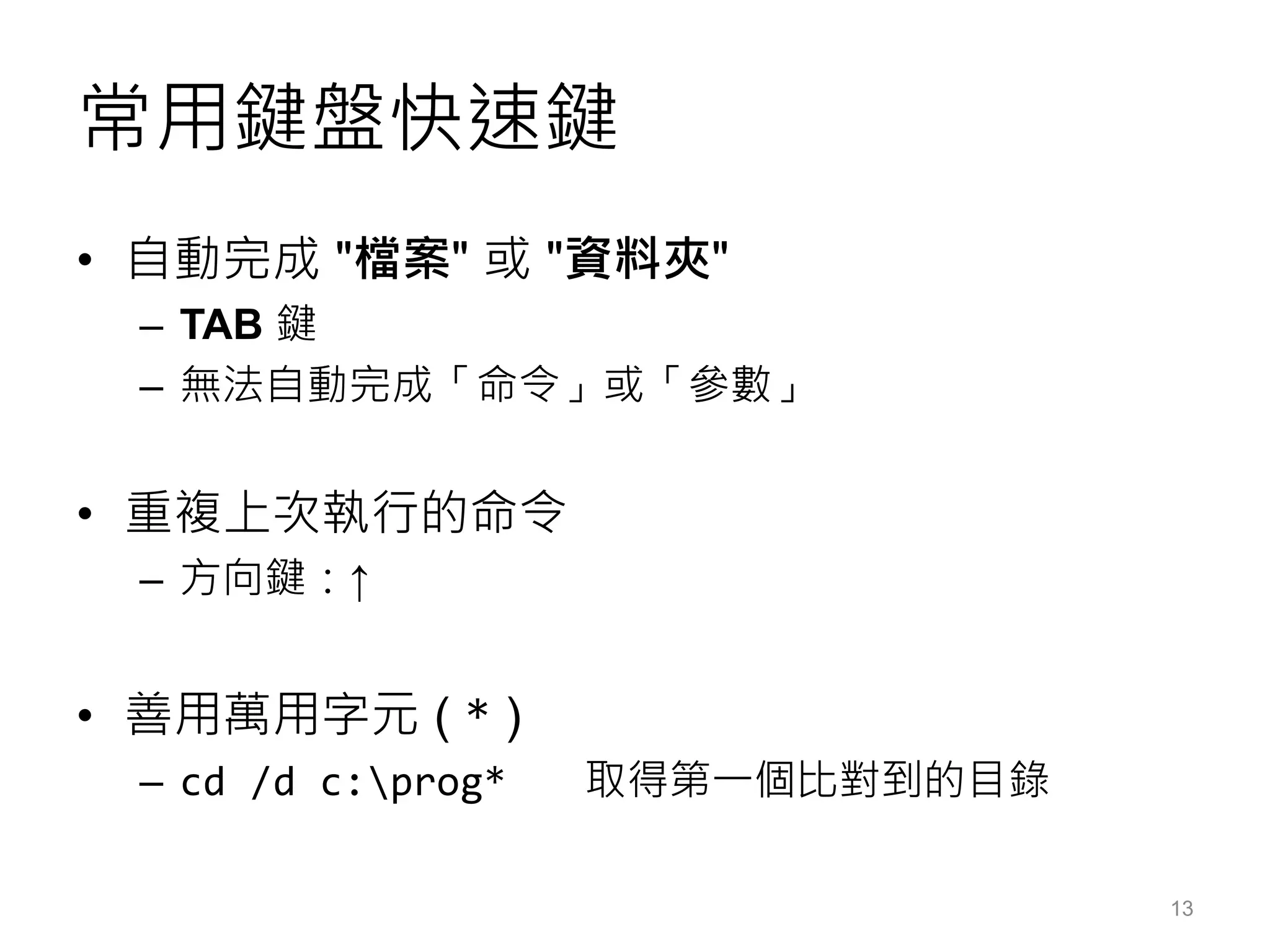 常用鍵盤快速鍵
• 自動完成 "檔案" 或 "資料夾"
– TAB 鍵
– 無法自動完成「命令」或「參數」
• 重複上次執行的命令
– 方向鍵：↑
• 善用萬用字元 ( * )
– cd /d c:prog* 取得第一個比對到的目錄
13
 
