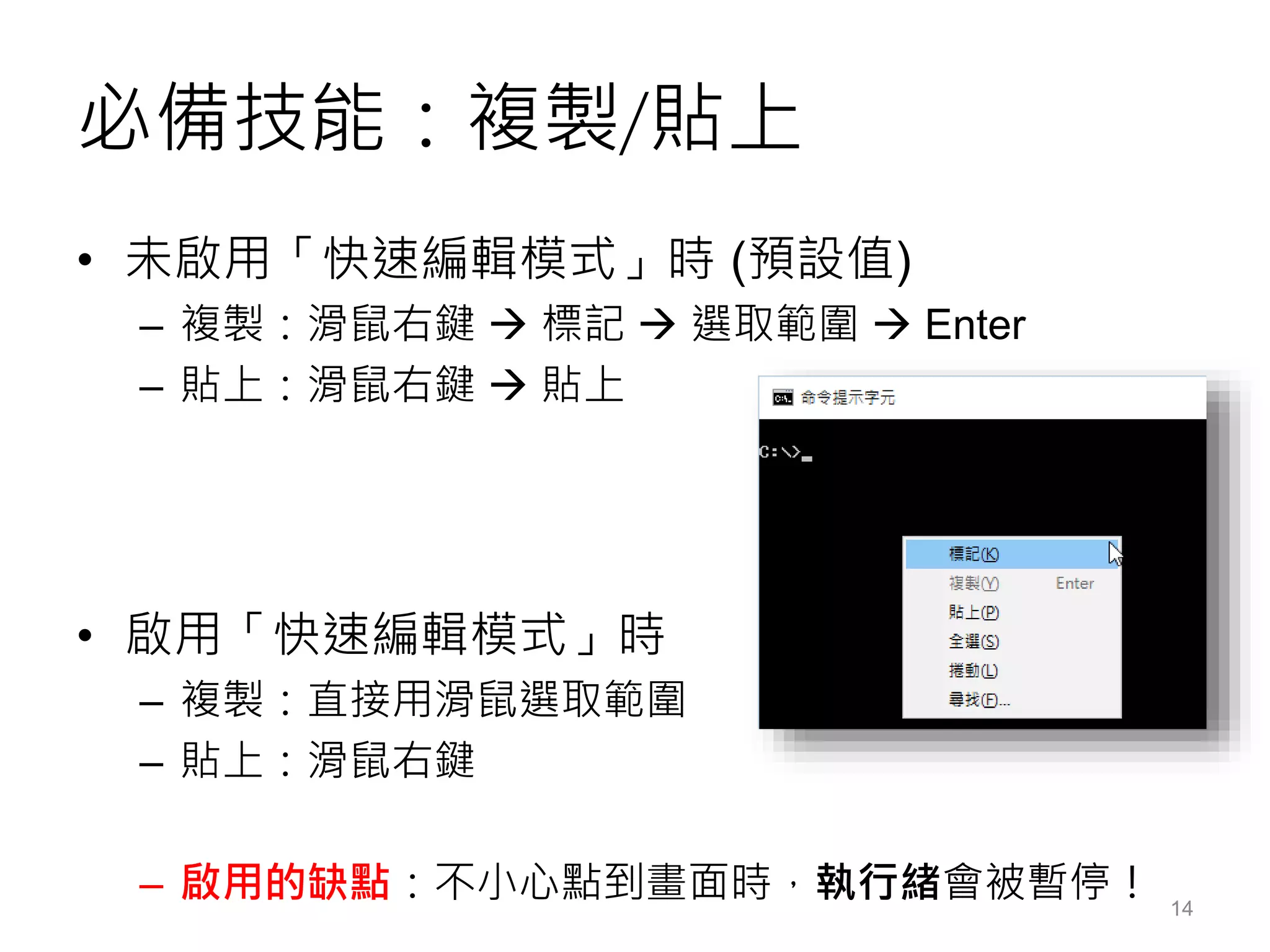 必備技能：複製/貼上
• 未啟用「快速編輯模式」時 (預設值)
– 複製：滑鼠右鍵  標記  選取範圍  Enter
– 貼上：滑鼠右鍵  貼上
• 啟用「快速編輯模式」時
– 複製：直接用滑鼠選取範圍
– 貼上：滑鼠右鍵
– 啟用的缺點：不小心點到畫面時，執行緒會被暫停！ 14
 