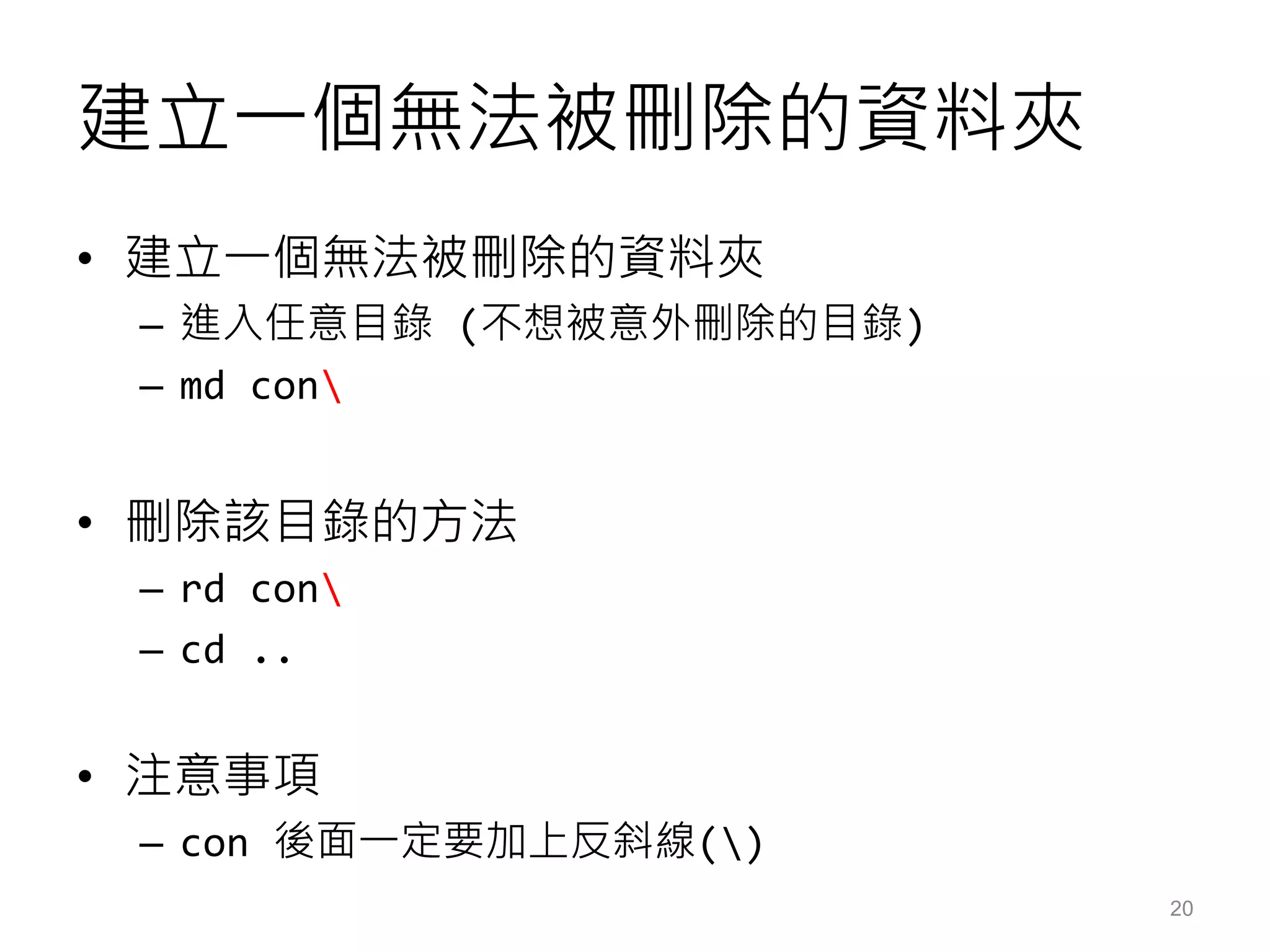 建立一個無法被刪除的資料夾
• 建立一個無法被刪除的資料夾
– 進入任意目錄 (不想被意外刪除的目錄)
– md con
• 刪除該目錄的方法
– rd con
– cd ..
• 注意事項
– con 後面一定要加上反斜線()
20
 